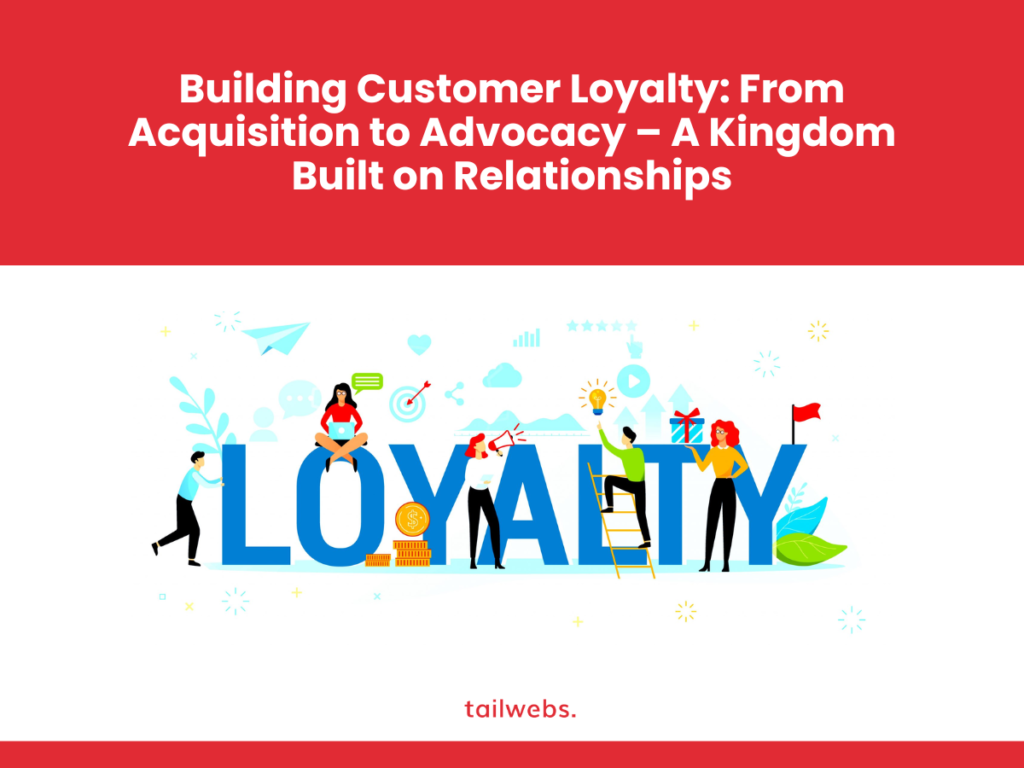 Building Customer Loyalty: From Acquisition to Advocacy – A Kingdom Built on Relationships